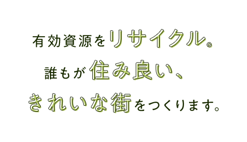 有効資源をリサイクル。誰もが住み良い、きれいな街をつくります。